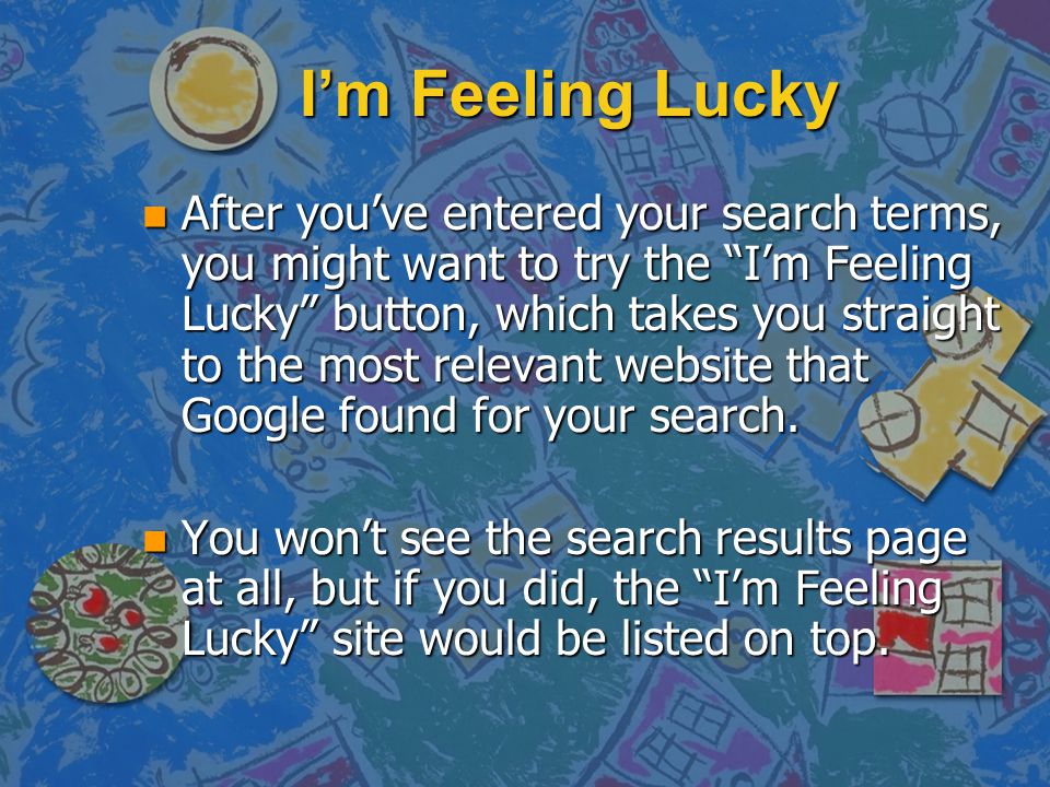I’m Feeling Lucky n After you’ve entered your search terms, you might want to try the I’m Feeling Lucky button, which takes you straight to the most relevant website that Google found for your search.