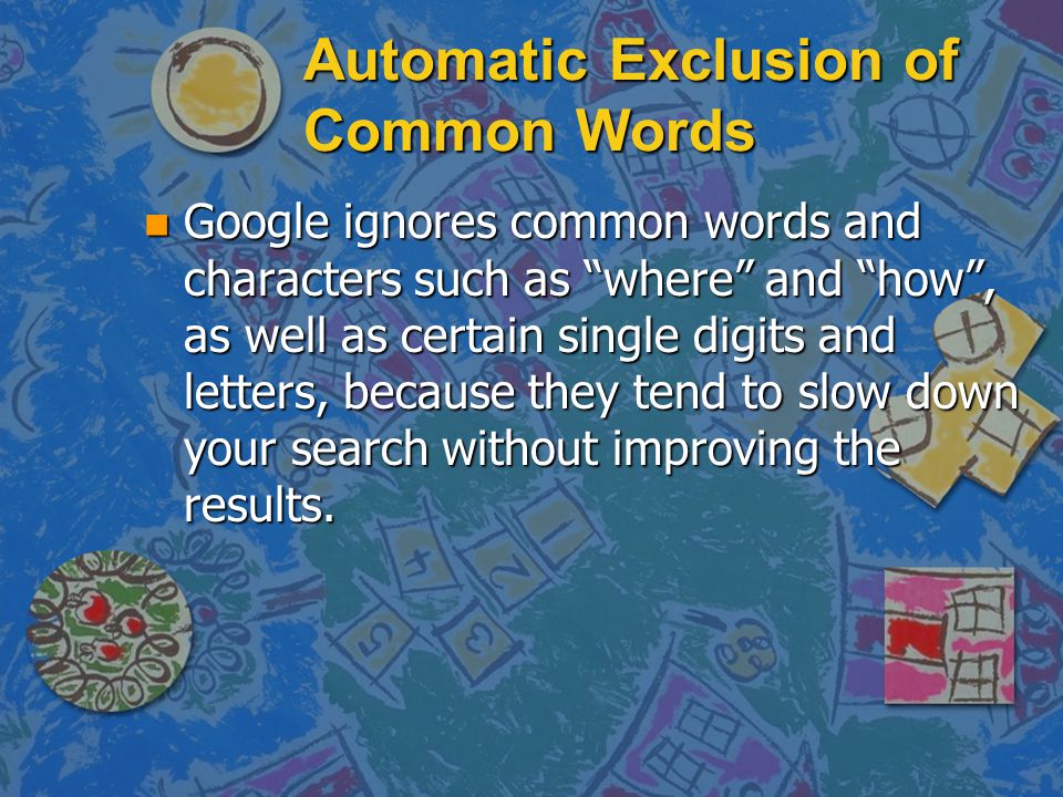 Automatic Exclusion of Common Words n Google ignores common words and characters such as where and how , as well as certain single digits and letters, because they tend to slow down your search without improving the results.