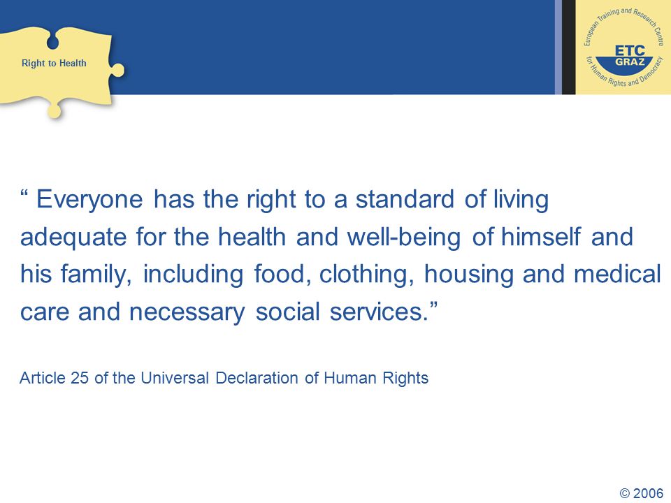 © 2006 Everyone has the right to a standard of living adequate for the health and well-being of himself and his family, including food, clothing, housing and medical care and necessary social services. Article 25 of the Universal Declaration of Human Rights Right to Health