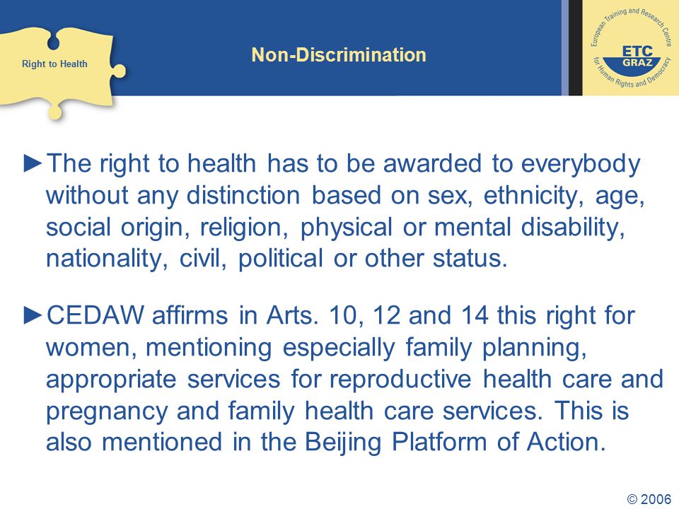 © 2006 Non-Discrimination ►The right to health has to be awarded to everybody without any distinction based on sex, ethnicity, age, social origin, religion, physical or mental disability, nationality, civil, political or other status.