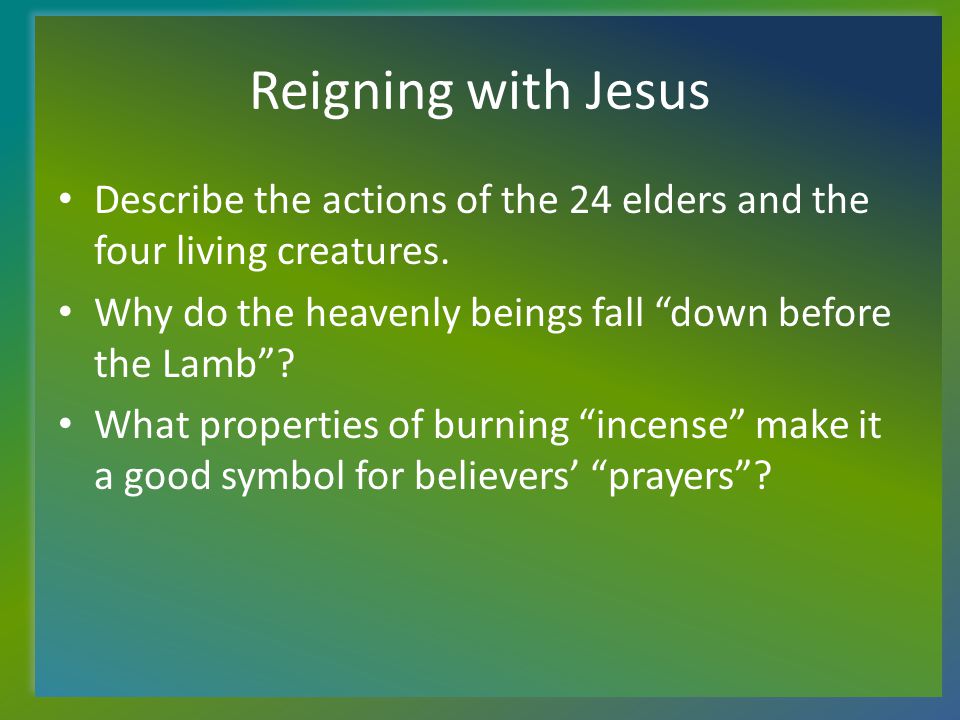 Reigning with Jesus Describe the actions of the 24 elders and the four living creatures.