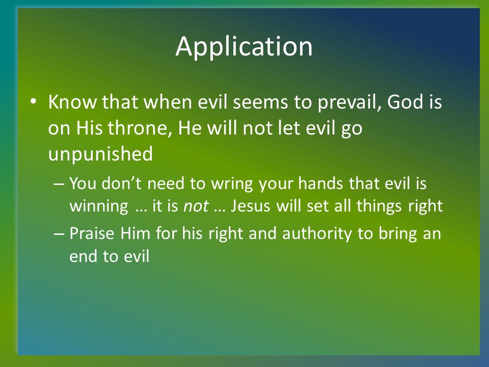 Application Know that when evil seems to prevail, God is on His throne, He will not let evil go unpunished – You don’t need to wring your hands that evil is winning … it is not … Jesus will set all things right – Praise Him for his right and authority to bring an end to evil