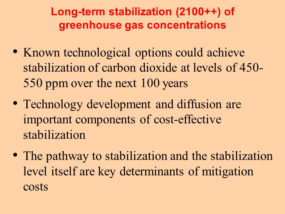 Long-term stabilization (2100++) of greenhouse gas concentrations Known technological options could achieve stabilization of carbon dioxide at levels of ppm over the next 100 years Technology development and diffusion are important components of cost-effective stabilization The pathway to stabilization and the stabilization level itself are key determinants of mitigation costs