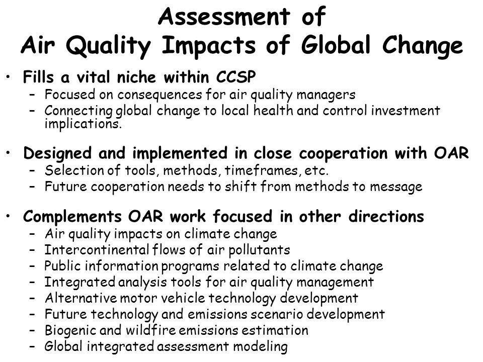 Assessment of Air Quality Impacts of Global Change Fills a vital niche within CCSP –Focused on consequences for air quality managers –Connecting global change to local health and control investment implications.