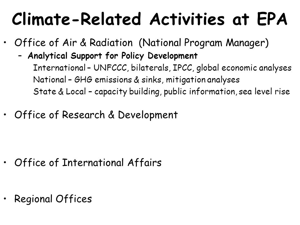 Climate-Related Activities at EPA Office of Air & Radiation (National Program Manager) –Analytical Support for Policy Development International – UNFCCC, bilaterals, IPCC, global economic analyses National – GHG emissions & sinks, mitigation analyses State & Local – capacity building, public information, sea level rise Office of Research & Development Office of International Affairs Regional Offices