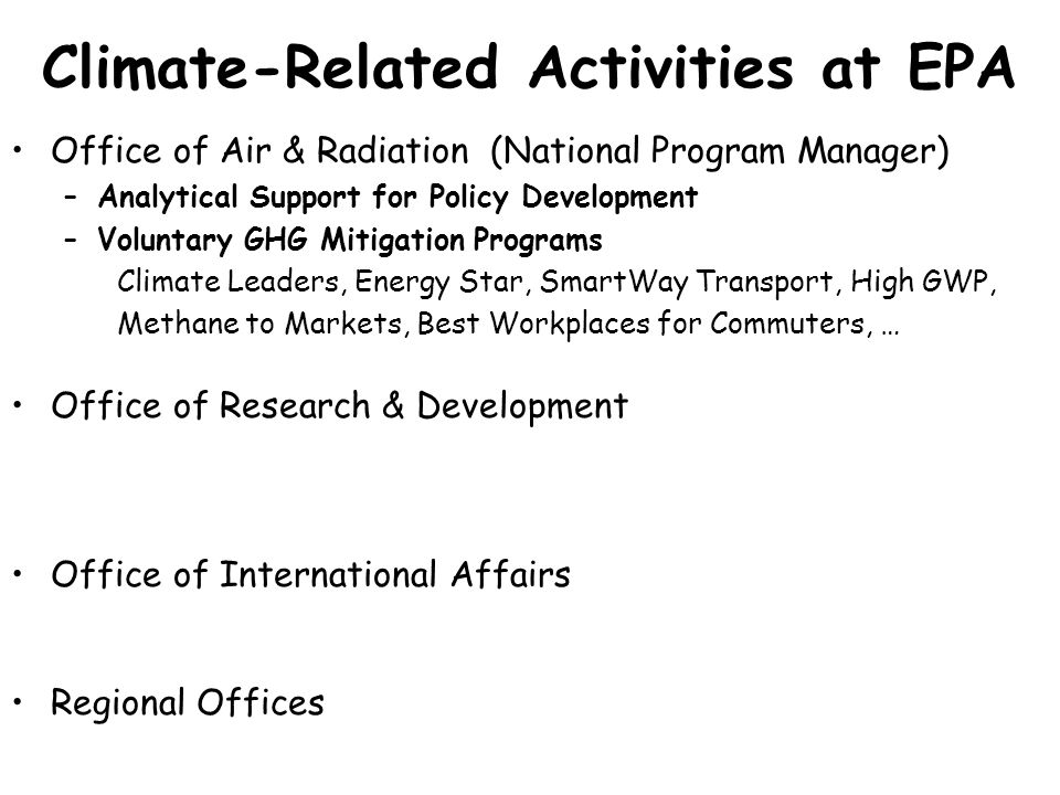 Climate-Related Activities at EPA Office of Air & Radiation (National Program Manager) –Analytical Support for Policy Development –Voluntary GHG Mitigation Programs Climate Leaders, Energy Star, SmartWay Transport, High GWP, Methane to Markets, Best Workplaces for Commuters, … Office of Research & Development Office of International Affairs Regional Offices