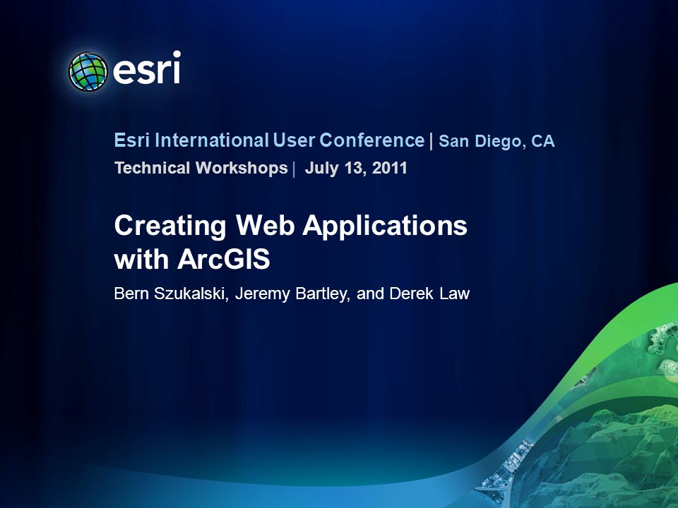 Esri International User Conference | San Diego, CA Technical Workshops | Creating Web Applications with ArcGIS Bern Szukalski, Jeremy Bartley, and Derek Law July 13, 2011