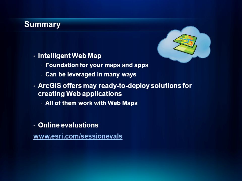 Summary Intelligent Web Map - Foundation for your maps and apps - Can be leveraged in many ways ArcGIS offers may ready-to-deploy solutions for creating Web applications - All of them work with Web Maps Online evaluations