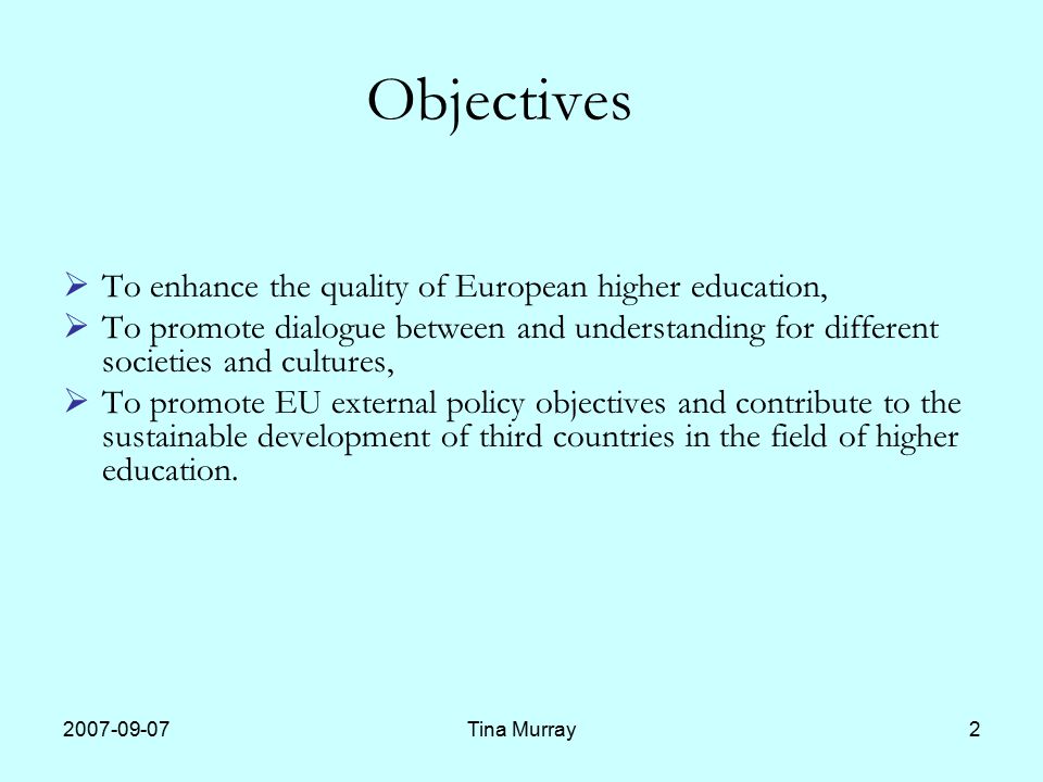 Tina Murray2 Objectives  To enhance the quality of European higher education,  To promote dialogue between and understanding for different societies and cultures,  To promote EU external policy objectives and contribute to the sustainable development of third countries in the field of higher education.