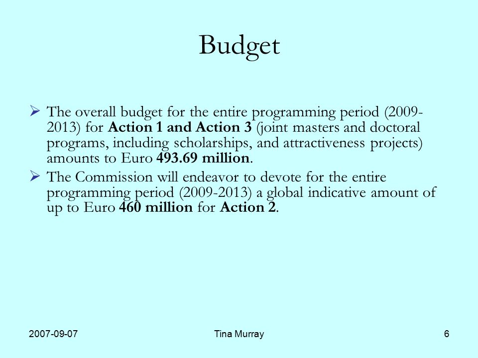 Tina Murray6 Budget  The overall budget for the entire programming period ( ) for Action 1 and Action 3 (joint masters and doctoral programs, including scholarships, and attractiveness projects) amounts to Euro million.