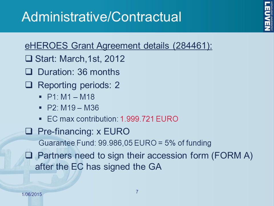 7 eHEROES Grant Agreement details (284461):  Start: March,1st, 2012  Duration: 36 months  Reporting periods: 2  P1: M1 – M18  P2: M19 – M36  EC max contribution: EURO  Pre-financing: x EURO Guarantee Fund: ,05 EURO = 5% of funding  Partners need to sign their accession form (FORM A) after the EC has signed the GA 1/06/2015