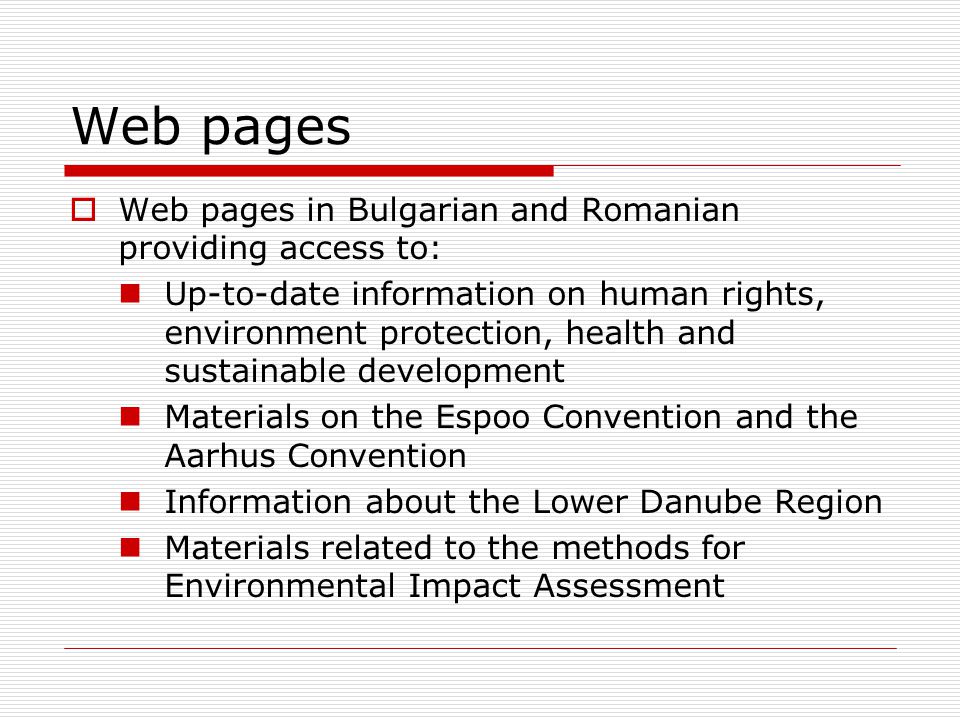 Web pages  Web pages in Bulgarian and Romanian providing access to: Up-to-date information on human rights, environment protection, health and sustainable development Materials on the Espoo Convention and the Aarhus Convention Information about the Lower Danube Region Materials related to the methods for Environmental Impact Assessment