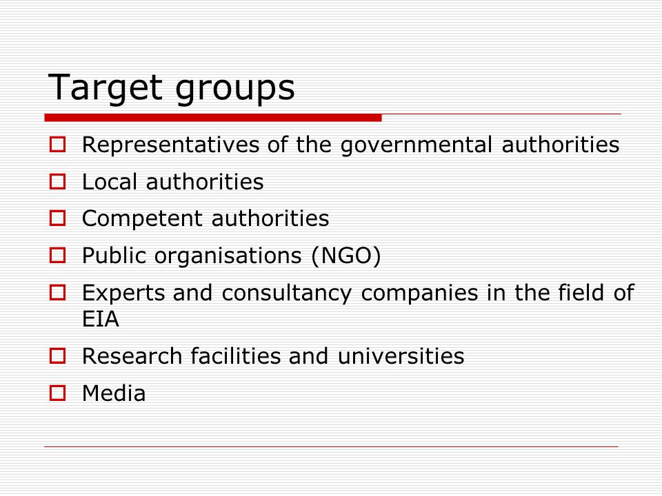 Target groups  Representatives of the governmental authorities  Local authorities  Competent authorities  Public organisations (NGO)  Experts and consultancy companies in the field of EIA  Research facilities and universities  Media