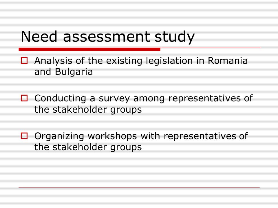 Need assessment study  Analysis of the existing legislation in Romania and Bulgaria  Conducting a survey among representatives of the stakeholder groups  Organizing workshops with representatives of the stakeholder groups