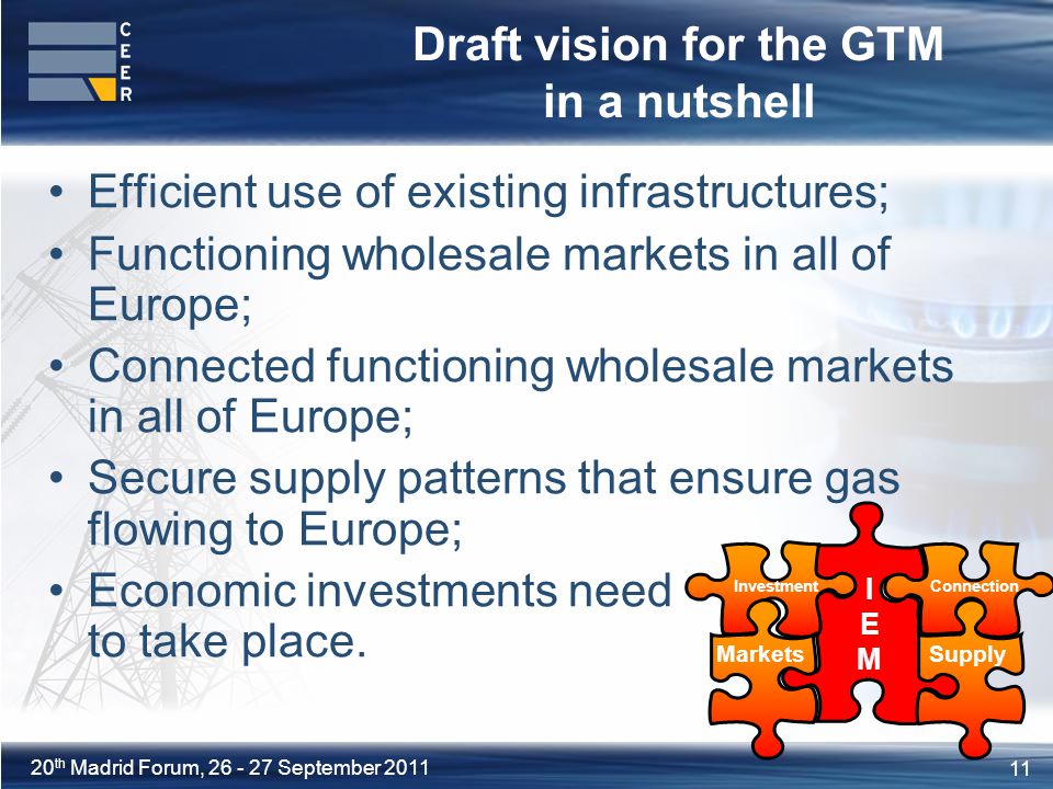 11 20 th Madrid Forum, September 2011 Draft vision for the GTM in a nutshell Efficient use of existing infrastructures; Functioning wholesale markets in all of Europe; Connected functioning wholesale markets in all of Europe; Secure supply patterns that ensure gas flowing to Europe; Economic investments need to take place.