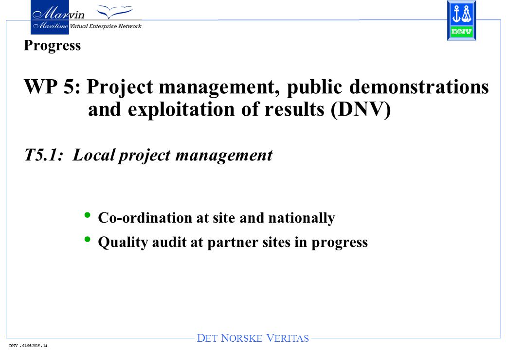 D ET N ORSKE V ERITAS DNV - 01/06/ Progress WP 5: Project management, public demonstrations and exploitation of results (DNV) T5.1: Local project management Co-ordination at site and nationally Quality audit at partner sites in progress