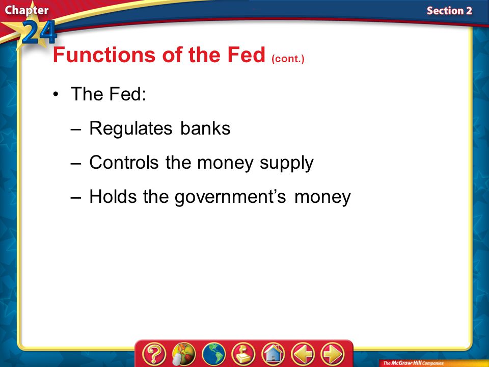 Section 2 Functions of the Fed (cont.) The Fed: –Regulates banks –Controls the money supply –Holds the government’s money
