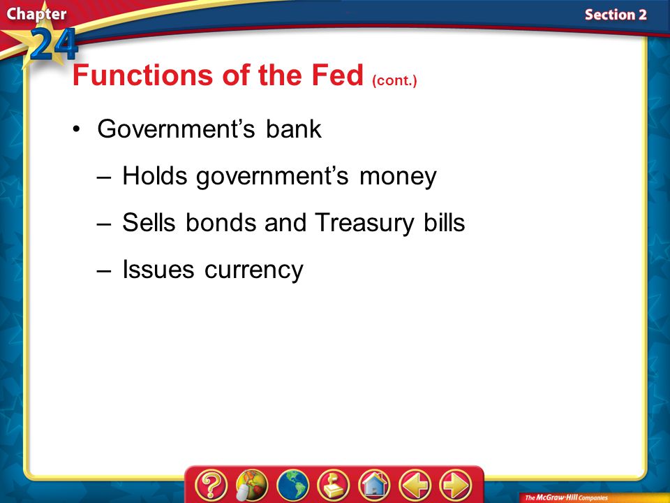 Section 2 Government’s bank –Holds government’s money –Sells bonds and Treasury bills –Issues currency Functions of the Fed (cont.)