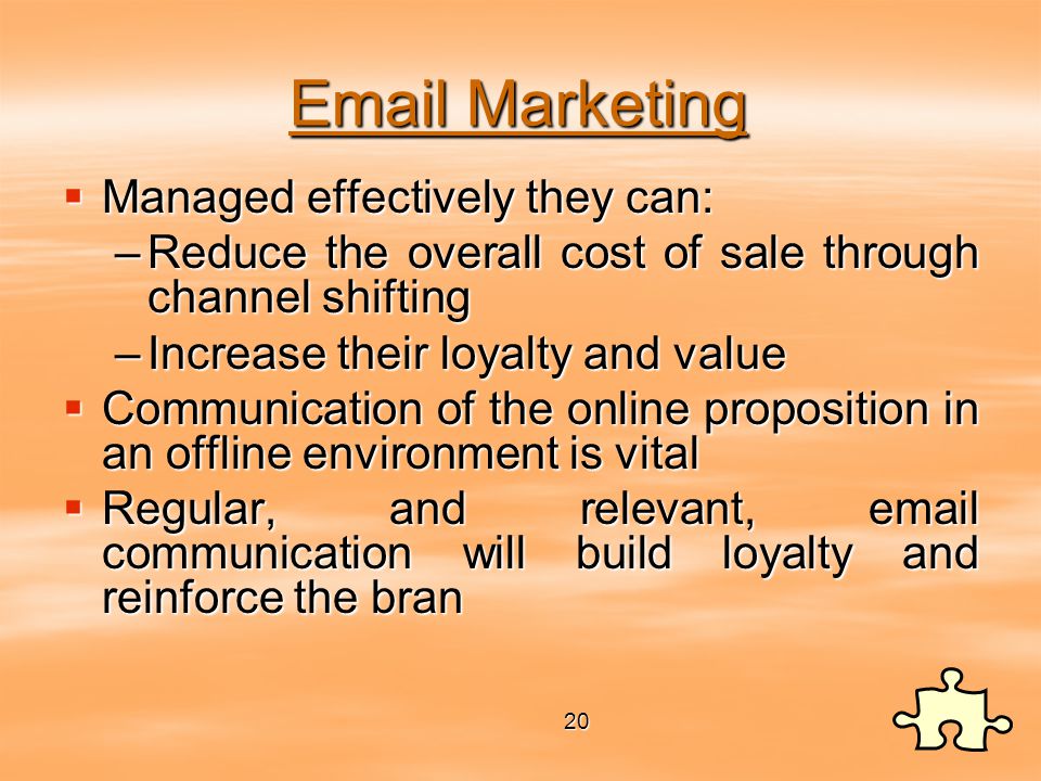 Marketing  Managed effectively they can: –Reduce the overall cost of sale through channel shifting –Increase their loyalty and value  Communication of the online proposition in an offline environment is vital  Regular, and relevant,  communication will build loyalty and reinforce the bran 20 20
