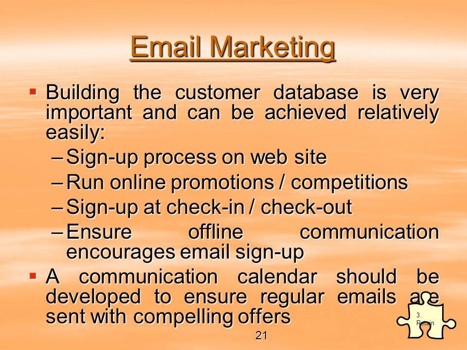 Marketing  Building the customer database is very important and can be achieved relatively easily: –Sign-up process on web site –Run online promotions / competitions –Sign-up at check-in / check-out –Ensure offline communication encourages  sign-up  A communication calendar should be developed to ensure regular  s are sent with compelling offers