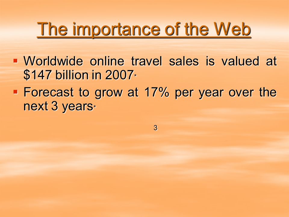 The importance of the Web  Worldwide online travel sales is valued at $147 billion in 2007 *  Forecast to grow at 17% per year over the next 3 years * 3