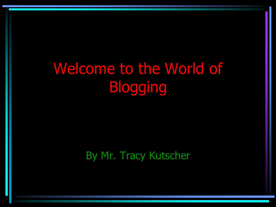 Welcome to the World of Blogging By Mr. Tracy Kutscher