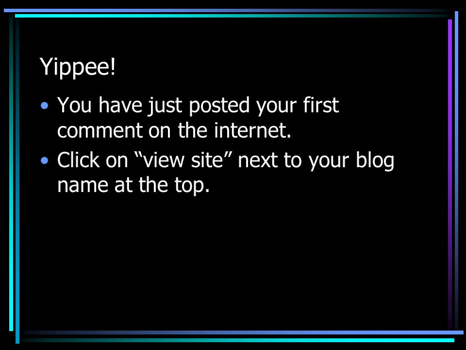 Yippee. You have just posted your first comment on the internet.