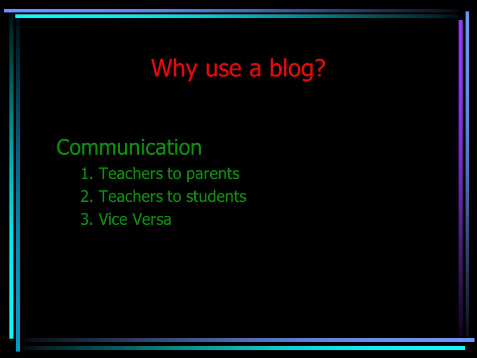 Why use a blog Communication 1. Teachers to parents 2. Teachers to students 3. Vice Versa
