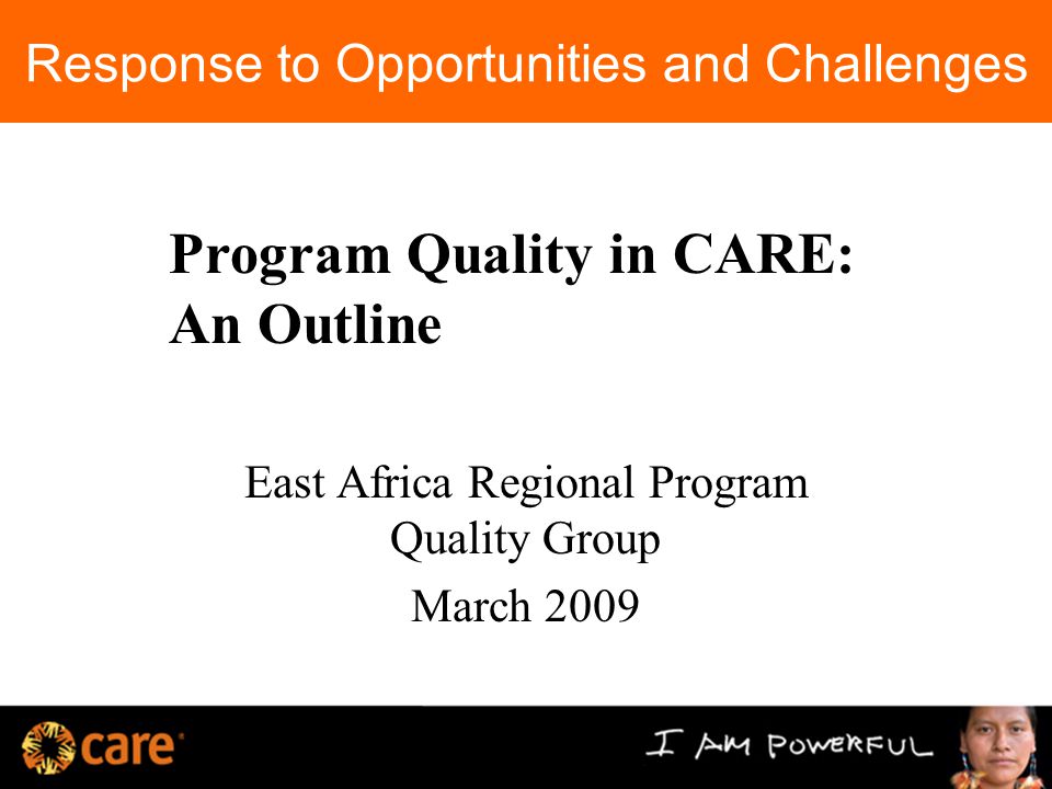 Response to Opportunities and Challenges East Africa Regional Program Quality Group March 2009 Program Quality in CARE: An Outline