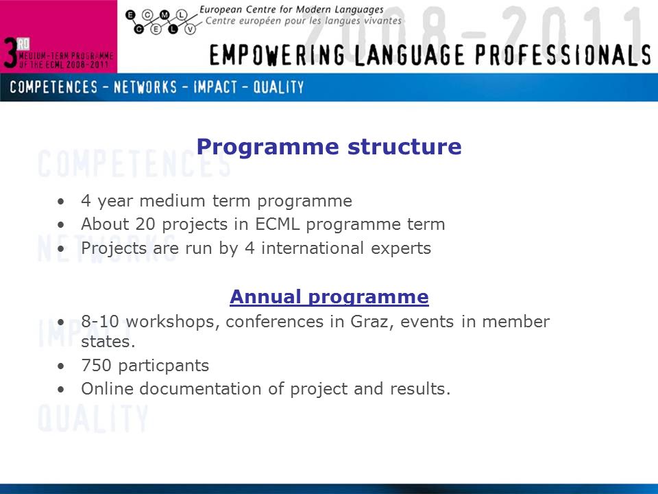 Programme structure 4 year medium term programme About 20 projects in ECML programme term Projects are run by 4 international experts Annual programme 8-10 workshops, conferences in Graz, events in member states.