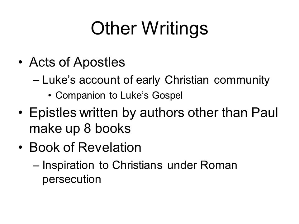 Other Writings Acts of Apostles –Luke’s account of early Christian community Companion to Luke’s Gospel Epistles written by authors other than Paul make up 8 books Book of Revelation –Inspiration to Christians under Roman persecution