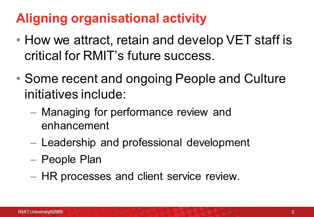 RMIT University© Aligning organisational activity How we attract, retain and develop VET staff is critical for RMIT’s future success.