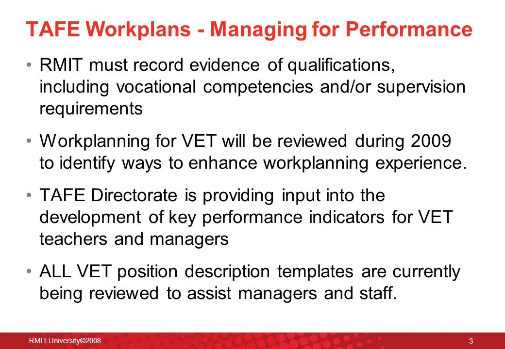 RMIT University© TAFE Workplans - Managing for Performance RMIT must record evidence of qualifications, including vocational competencies and/or supervision requirements Workplanning for VET will be reviewed during 2009 to identify ways to enhance workplanning experience.