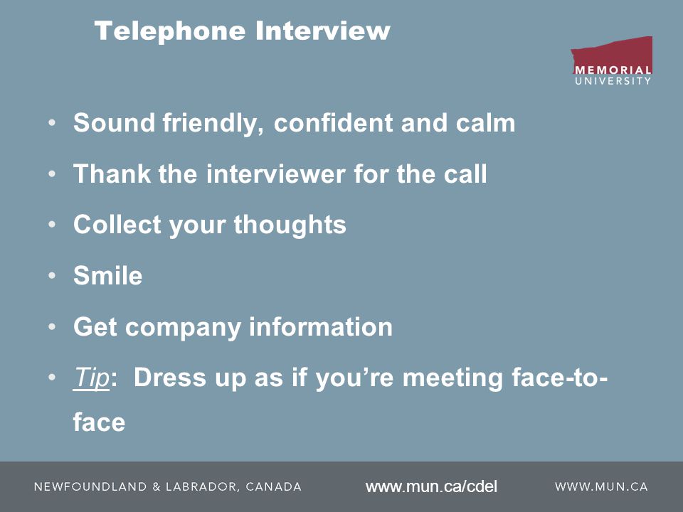 Telephone Interview Sound friendly, confident and calm Thank the interviewer for the call Collect your thoughts Smile Get company information Tip: Dress up as if you’re meeting face-to- face
