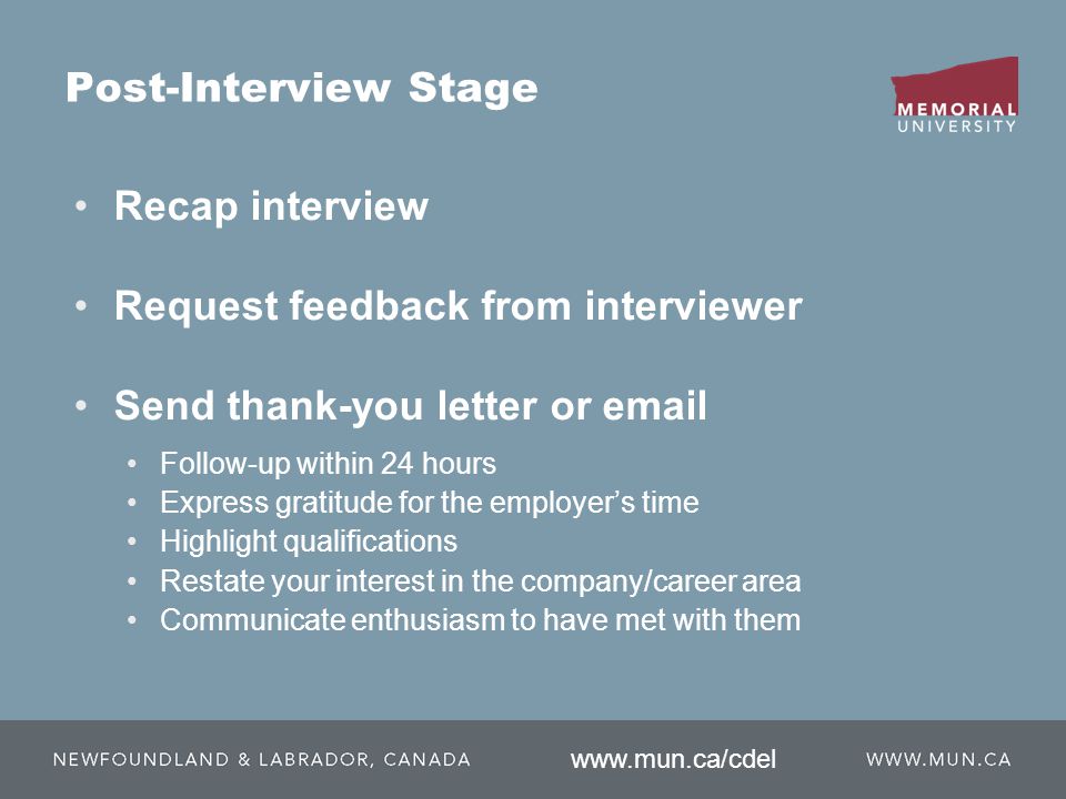 Recap interview Request feedback from interviewer Send thank-you letter or  Follow-up within 24 hours Express gratitude for the employer’s time Highlight qualifications Restate your interest in the company/career area Communicate enthusiasm to have met with them Post-Interview Stage