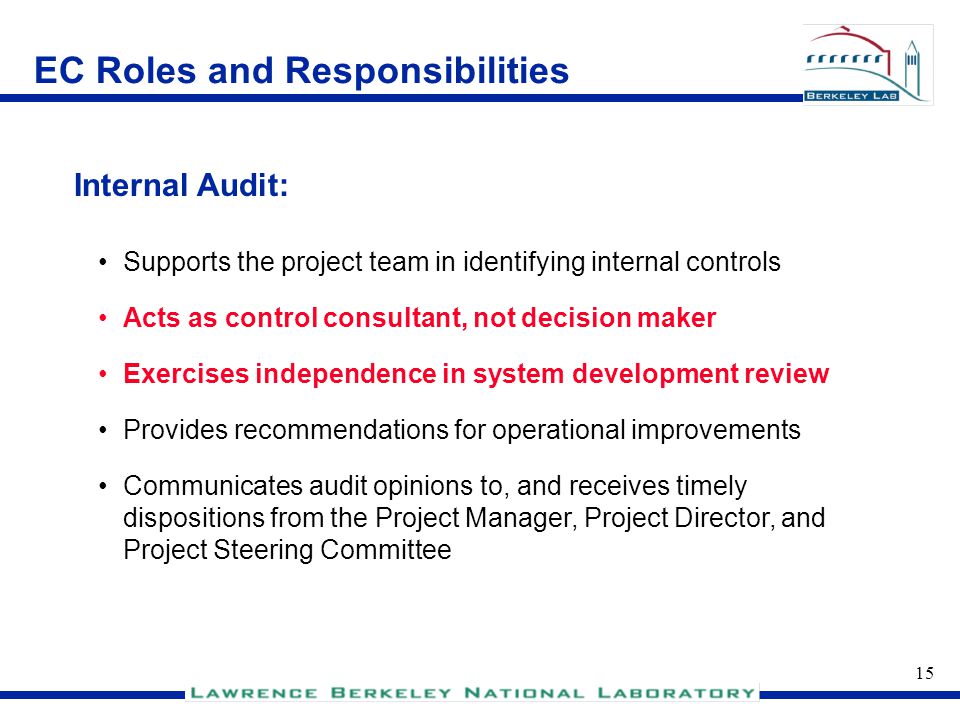 14 EC Roles and Responsibilities Selected from the functional and technical areas impacted by the project Serves as the project change control board to provide oversight on scope/budget/schedule Provides oversight to minimize software customization and changes to original project scope Removes barriers Advises Project Director Provides formal end user representation Project Steering Committee: