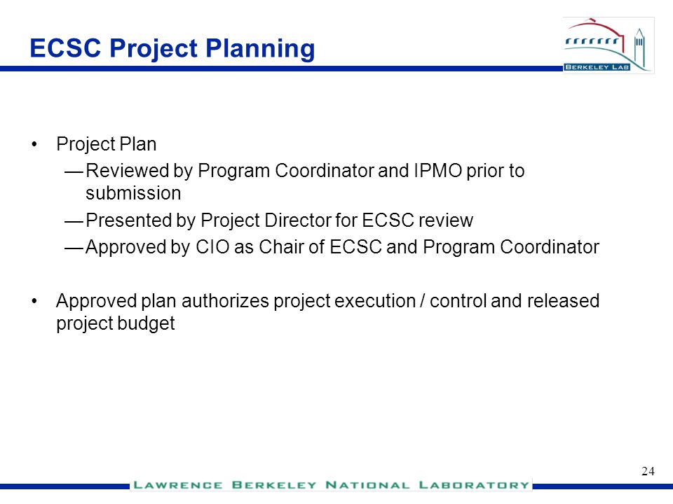 23 ECSC Project Planning Approved charter authorizes project planning process Project Plan —Work breakdown structure (WBS) —Schedule —Budget —Communication Plan —Risk Management Plan —Resource Assignments —Change Management Plan