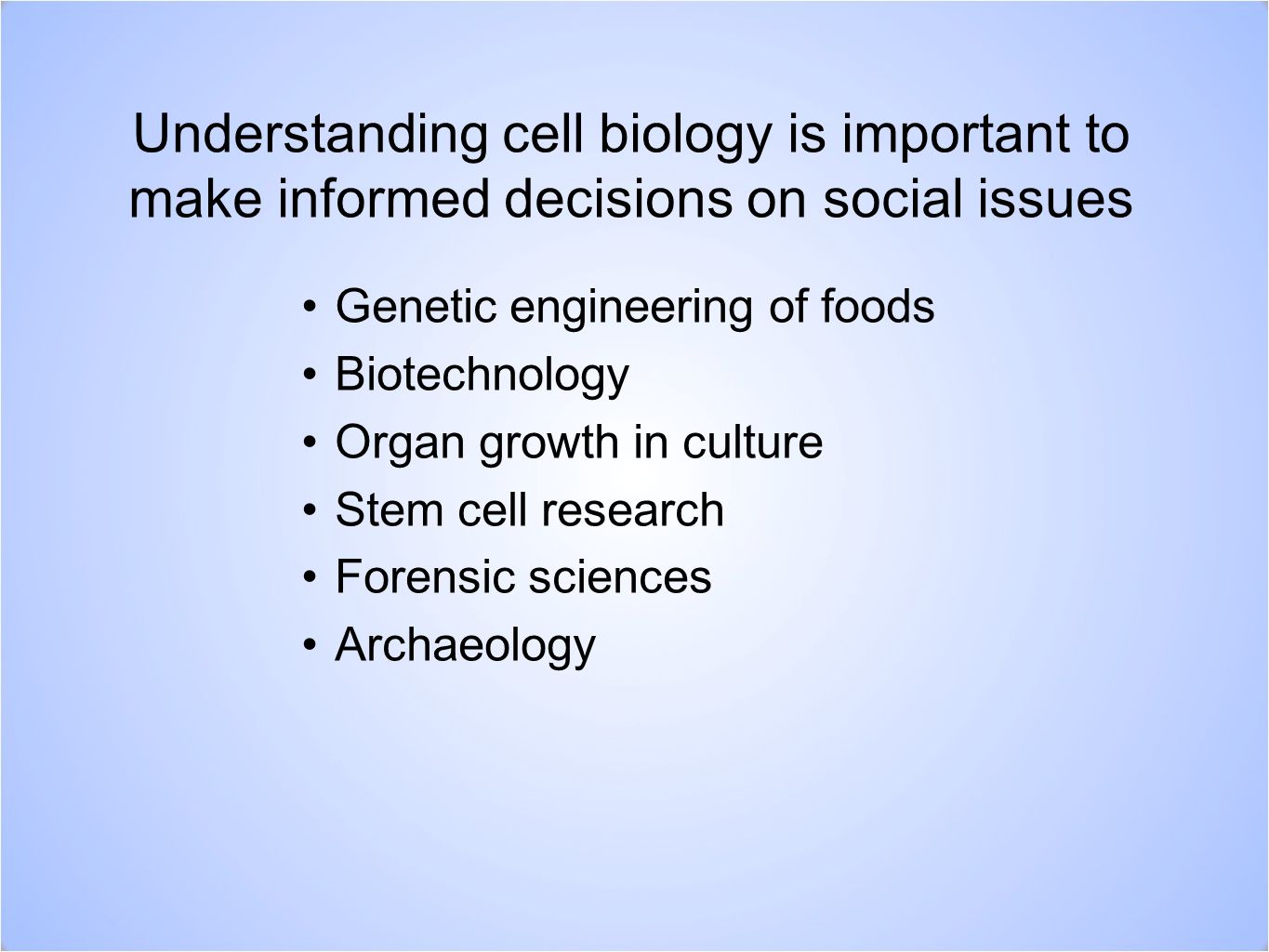 Understanding cell biology is important to make informed decisions on social issues Genetic engineering of foods Biotechnology Organ growth in culture Stem cell research Forensic sciences Archaeology