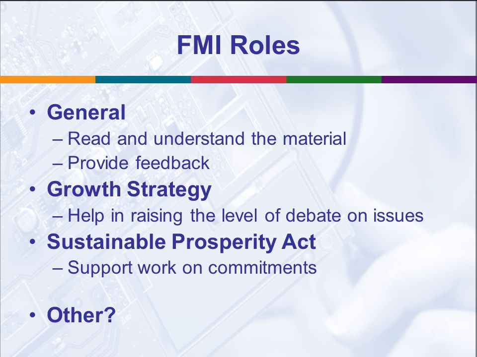 FMI Roles General –Read and understand the material –Provide feedback Growth Strategy –Help in raising the level of debate on issues Sustainable Prosperity Act –Support work on commitments Other