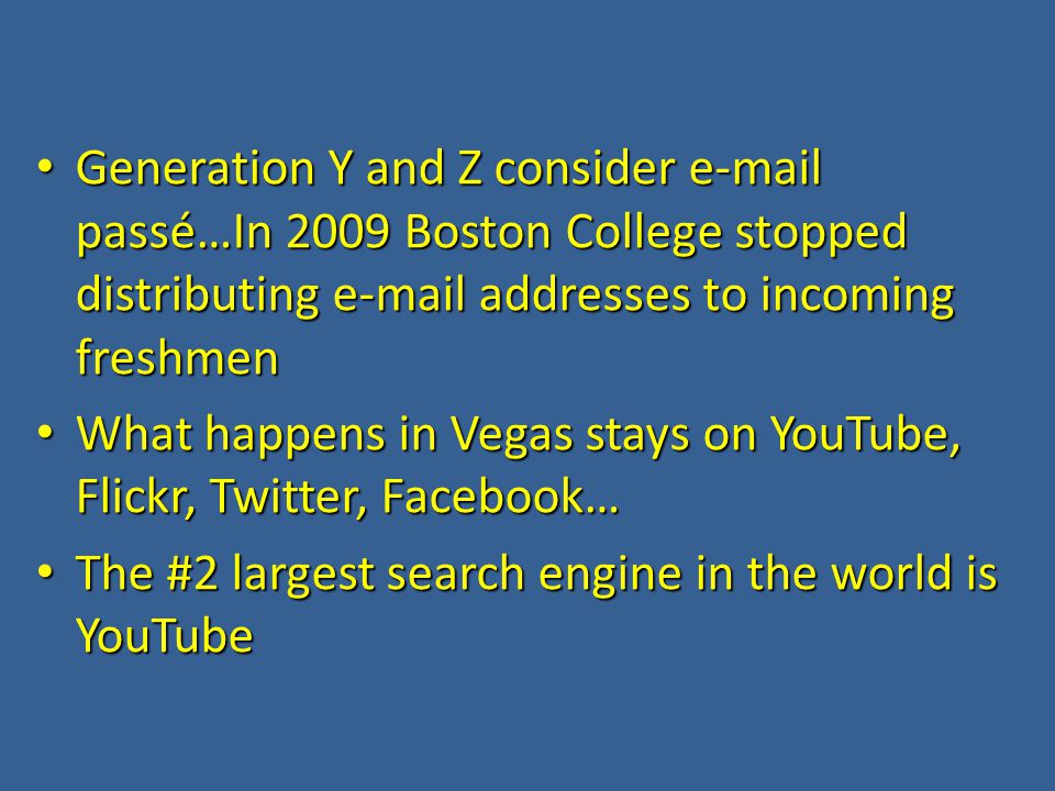 Generation Y and Z consider  passé…In 2009 Boston College stopped distributing  addresses to incoming freshmen Generation Y and Z consider  passé…In 2009 Boston College stopped distributing  addresses to incoming freshmen What happens in Vegas stays on YouTube, Flickr, Twitter, Facebook… What happens in Vegas stays on YouTube, Flickr, Twitter, Facebook… The #2 largest search engine in the world is YouTube The #2 largest search engine in the world is YouTube