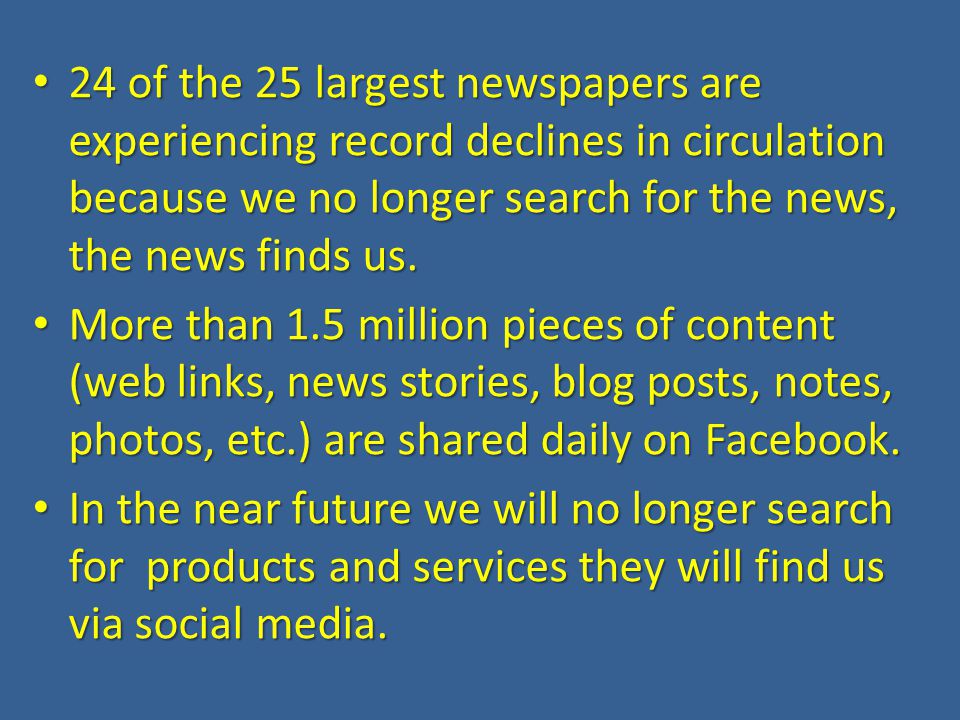 24 of the 25 largest newspapers are experiencing record declines in circulation because we no longer search for the news, the news finds us.