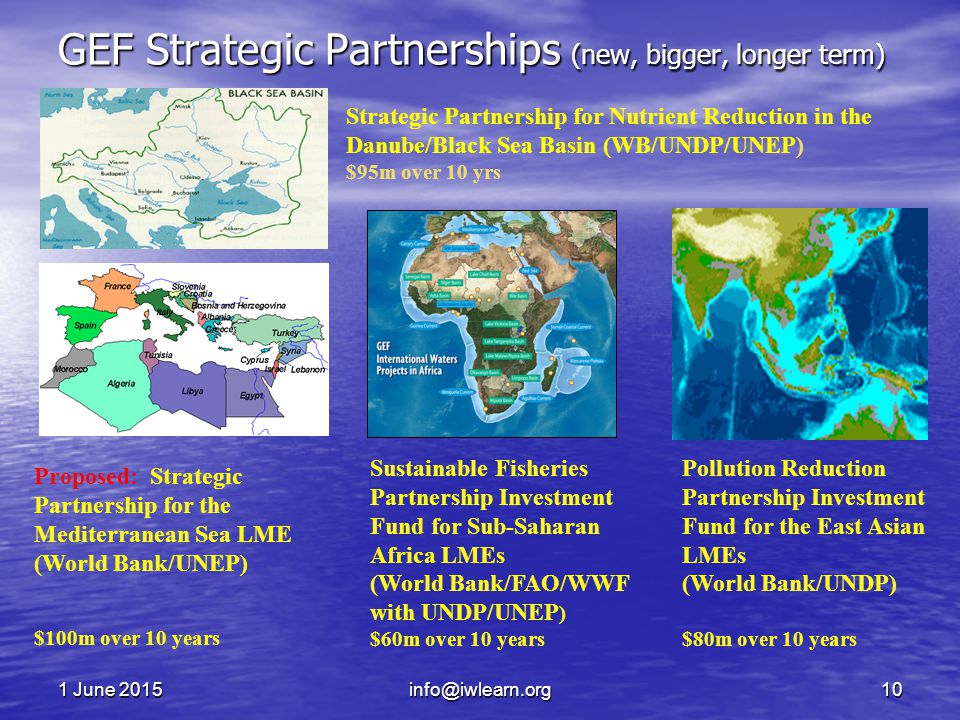 1 June June June Sustainable Fisheries Partnership Investment Fund for Sub-Saharan Africa LMEs (World Bank/FAO/WWF with UNDP/UNEP ) $60m over 10 years Pollution Reduction Partnership Investment Fund for the East Asian LMEs (World Bank/UNDP) $80m over 10 years Proposed: Strategic Partnership for the Mediterranean Sea LME (World Bank/UNEP) $100m over 10 years Strategic Partnership for Nutrient Reduction in the Danube/Black Sea Basin (WB/UNDP/UNEP) $95m over 10 yrs GEF Strategic Partnerships (new, bigger, longer term)