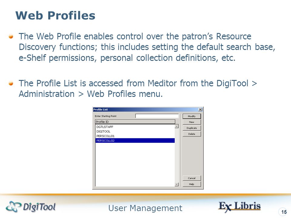 User Management 15 Web Profiles The Web Profile enables control over the patron’s Resource Discovery functions; this includes setting the default search base, e-Shelf permissions, personal collection definitions, etc.