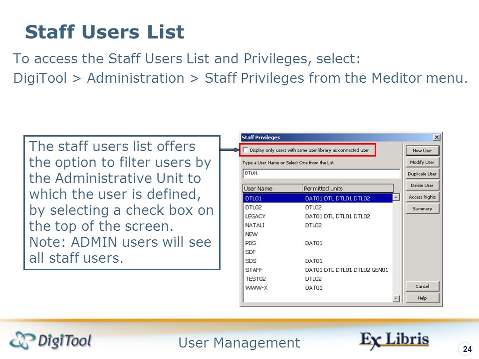 User Management 24 Staff Users List To access the Staff Users List and Privileges, select: DigiTool > Administration > Staff Privileges from the Meditor menu.