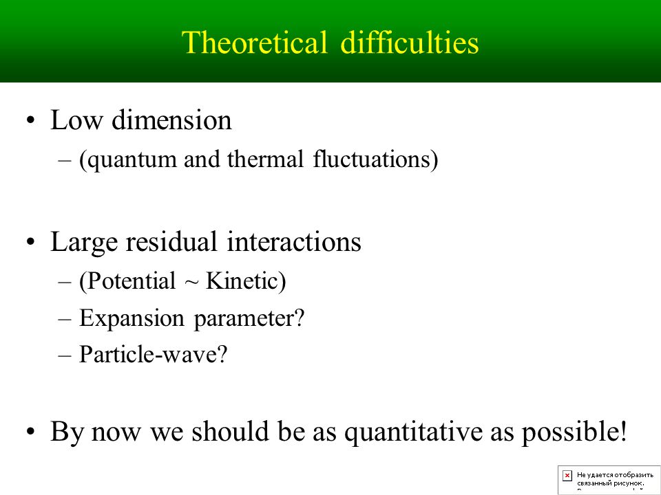 Theoretical difficulties Low dimension –(quantum and thermal fluctuations) Large residual interactions –(Potential ~ Kinetic) –Expansion parameter.