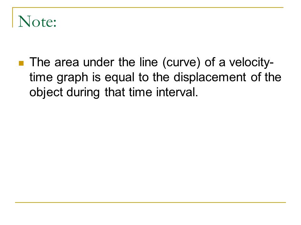 Note: The area under the line (curve) of a velocity- time graph is equal to the displacement of the object during that time interval.