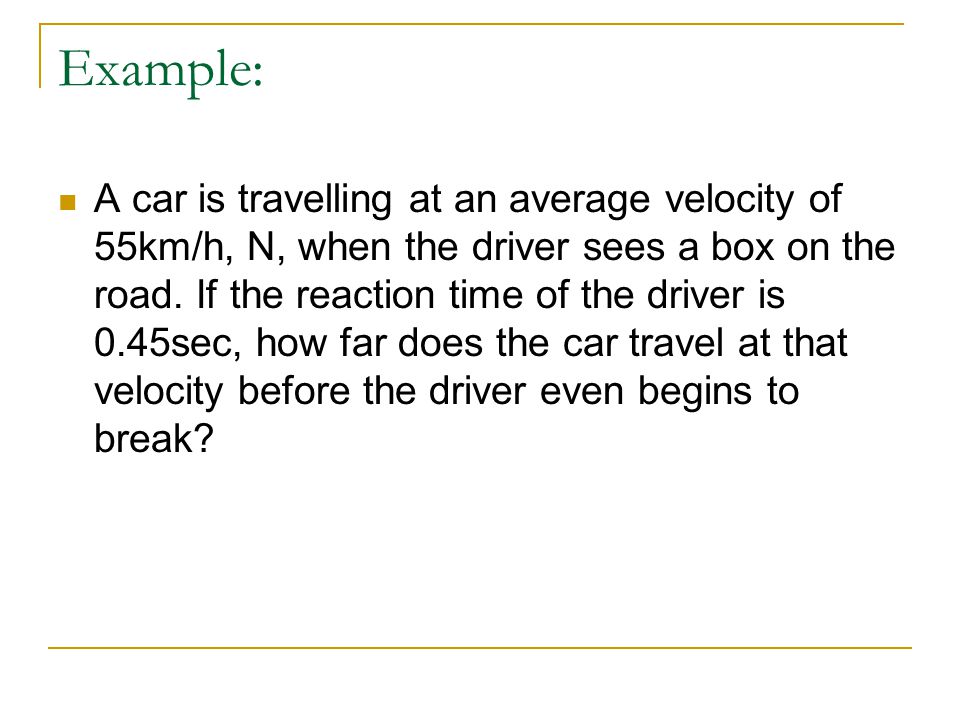 Example: A car is travelling at an average velocity of 55km/h, N, when the driver sees a box on the road.