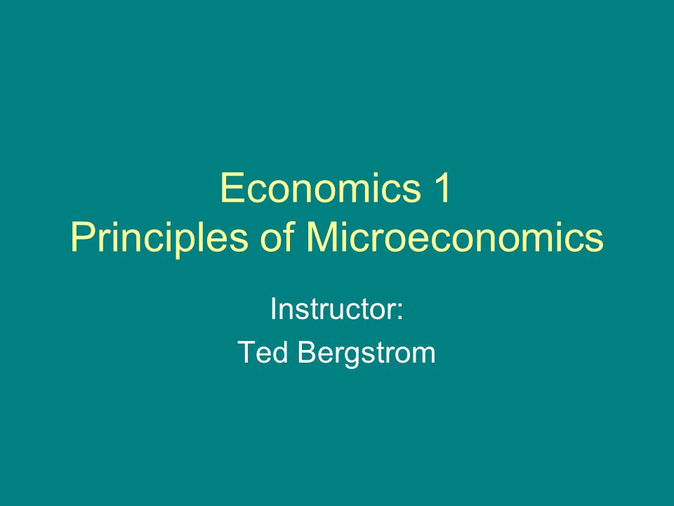 Economics 1 Principles of Microeconomics Instructor: Ted Bergstrom