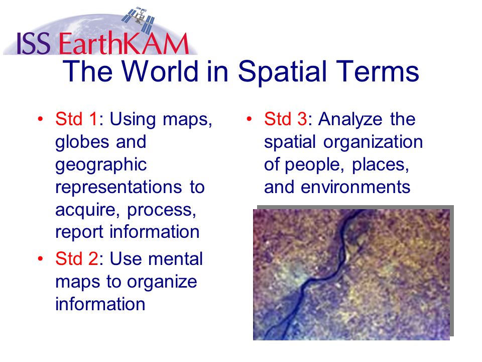 The World in Spatial Terms Std 1: Using maps, globes and geographic representations to acquire, process, report information Std 2: Use mental maps to organize information Std 3: Analyze the spatial organization of people, places, and environments