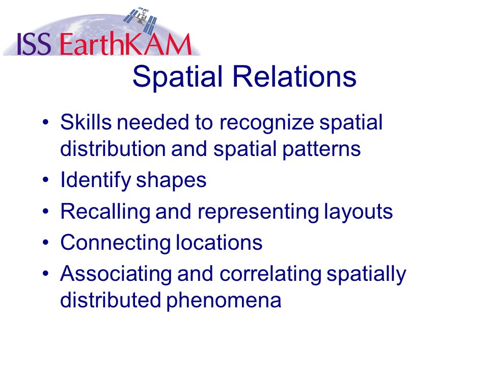 Spatial Relations Skills needed to recognize spatial distribution and spatial patterns Identify shapes Recalling and representing layouts Connecting locations Associating and correlating spatially distributed phenomena